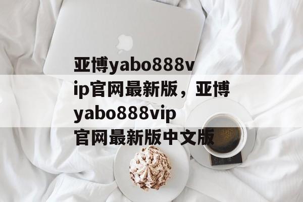 亚博yabo888vip官网最新版，亚博yabo888vip官网最新版中文版