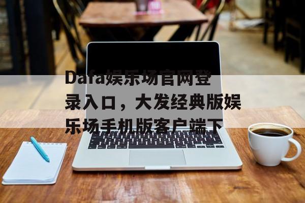 Dafa娱乐场官网登录入口，大发经典版娱乐场手机版客户端下