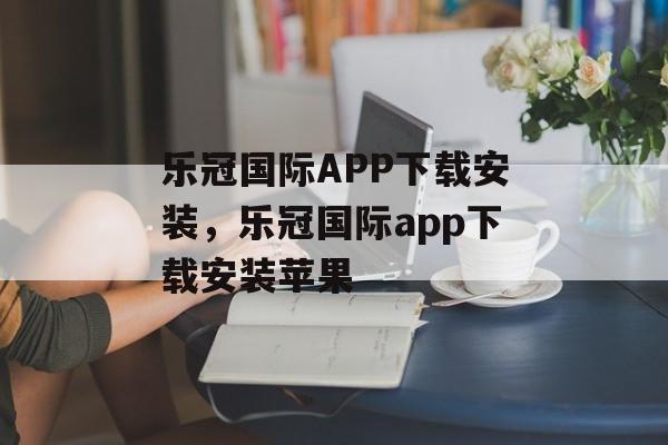 乐冠国际APP下载安装，乐冠国际app下载安装苹果