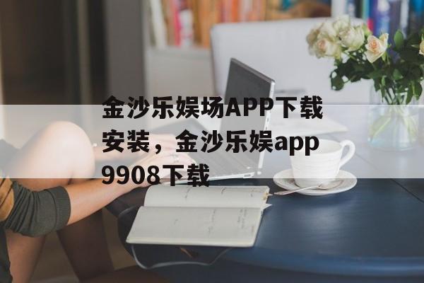 金沙乐娱场APP下载安装，金沙乐娱app9908下载