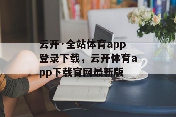 云开·全站体育app登录下载，云开体育app下载官网最新版