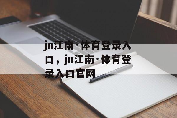 jn江南·体育登录入口，jn江南·体育登录入口官网