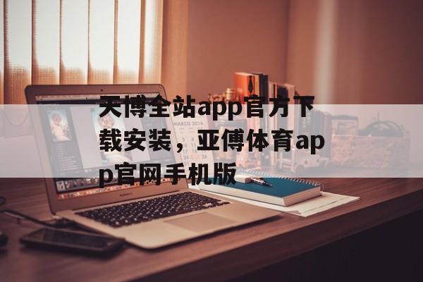 天博全站app官方下载安装，亚傅体育app官网手机版