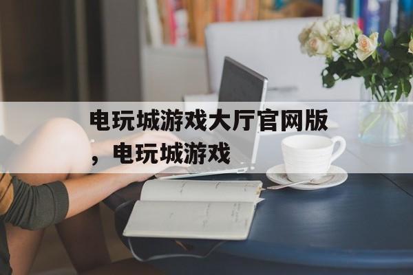 电玩城游戏大厅官网版，电玩城游戏