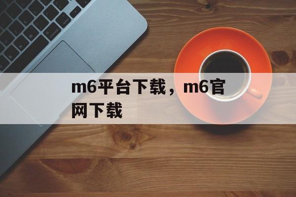 m6平台下载，m6官网下载