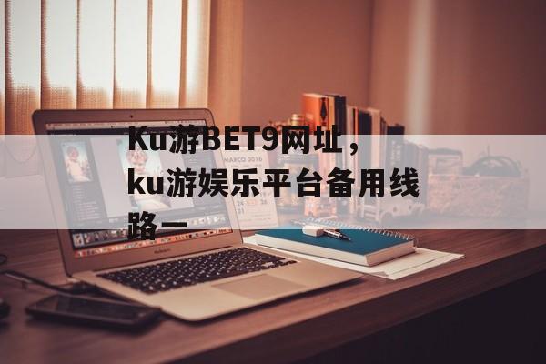 Ku游BET9网址，ku游娱乐平台备用线路一